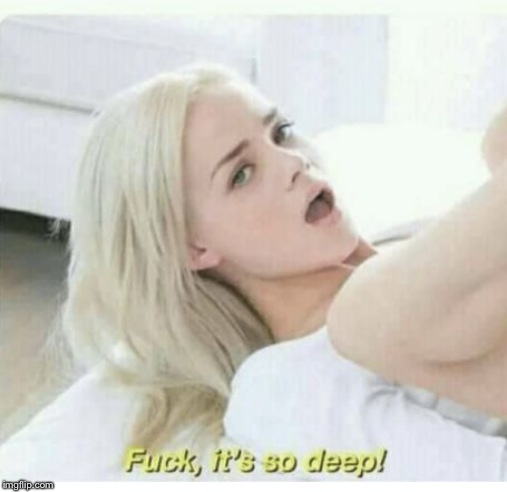 Fuck its so deep | image tagged in fuck its so deep | made w/ Imgflip meme maker