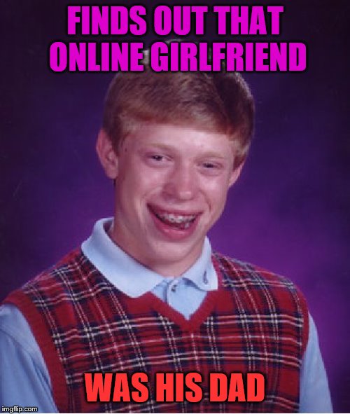 Be careful online!!! | FINDS OUT THAT ONLINE GIRLFRIEND; WAS HIS DAD | image tagged in memes,bad luck brian | made w/ Imgflip meme maker
