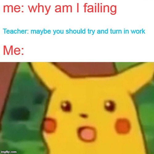 Surprised Pikachu Meme | me: why am I failing; Teacher: maybe you should try and turn in work; Me: | image tagged in memes,surprised pikachu | made w/ Imgflip meme maker