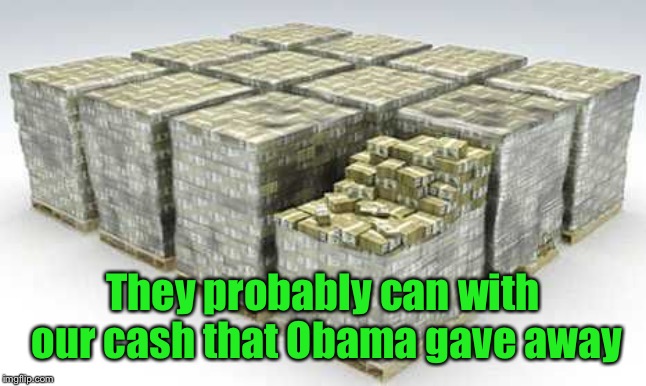 They probably can with our cash that Obama gave away | made w/ Imgflip meme maker