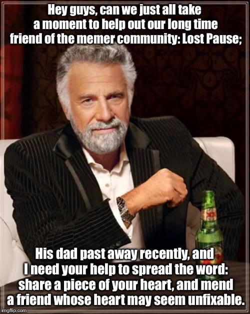 Save Lost Pause | Hey guys, can we just all take a moment to help out our long time friend of the memer community: Lost Pause;; His dad past away recently, and I need your help to spread the word: share a piece of your heart, and mend a friend whose heart may seem unfixable. | image tagged in memes,the most interesting man in the world,fun,repost,save lost pause | made w/ Imgflip meme maker