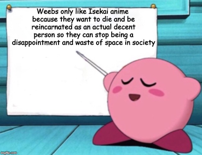 Kirby's lesson | Weebs only like Isekai anime because they want to die and be reincarnated as an actual decent person so they can stop being a disappointment and waste of space in society | image tagged in kirby's lesson | made w/ Imgflip meme maker