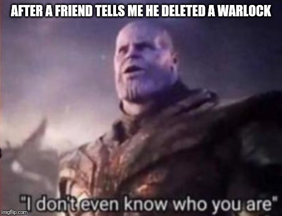 Thanos, I don't even know who you are | AFTER A FRIEND TELLS ME HE DELETED A WARLOCK | image tagged in thanos i don't even know who you are | made w/ Imgflip meme maker