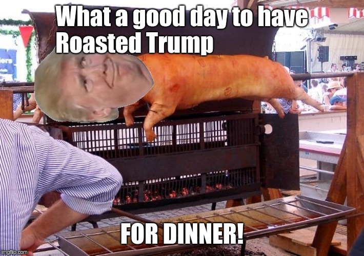 Trump Roasting On An Open Fire | What a good day to have Roasted Trump; FOR DINNER! | image tagged in trump,roasting,fire,yummy | made w/ Imgflip meme maker