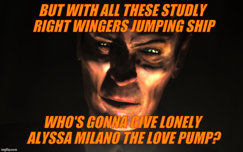 . | BUT WITH ALL THESE STUDLY RIGHT WINGERS JUMPING SHIP WHO'S GONNA GIVE LONELY ALYSSA MILANO THE LOVE PUMP? | image tagged in g-man from half-life | made w/ Imgflip meme maker