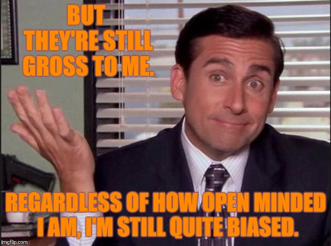 Michael Scott | BUT THEY'RE STILL GROSS TO ME. REGARDLESS OF HOW OPEN MINDED I AM, I'M STILL QUITE BIASED. | image tagged in michael scott | made w/ Imgflip meme maker