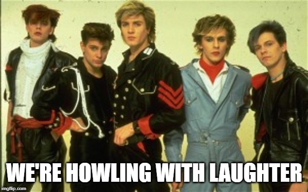 Duran Duran | WE'RE HOWLING WITH LAUGHTER | image tagged in duran duran | made w/ Imgflip meme maker