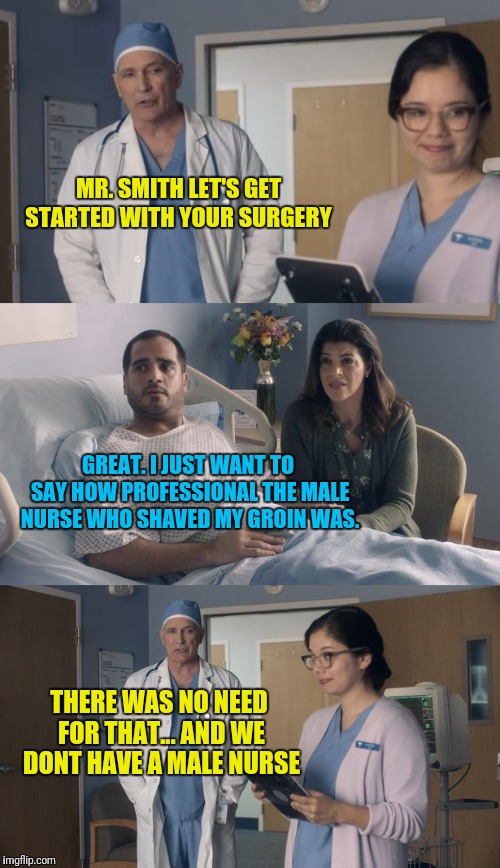 Just OK Surgeon commercial | MR. SMITH LET'S GET STARTED WITH YOUR SURGERY; GREAT. I JUST WANT TO SAY HOW PROFESSIONAL THE MALE NURSE WHO SHAVED MY GROIN WAS. THERE WAS NO NEED FOR THAT... AND WE DONT HAVE A MALE NURSE | image tagged in just ok surgeon commercial | made w/ Imgflip meme maker