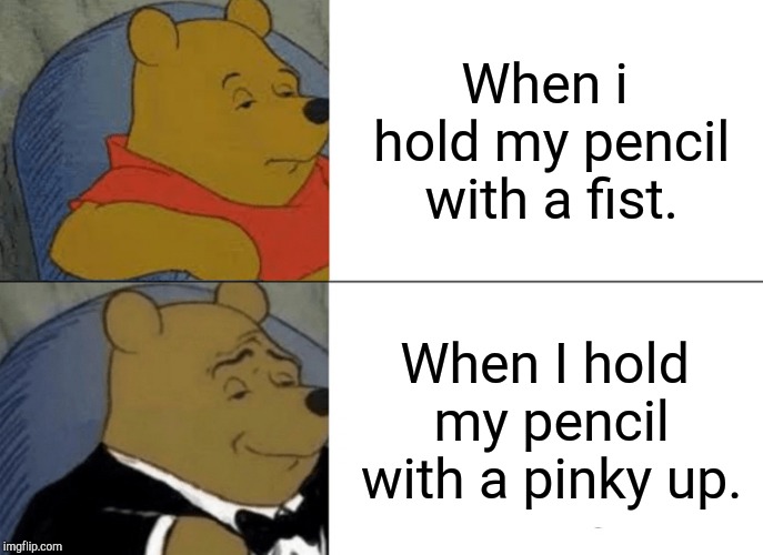 Tuxedo Winnie The Pooh | When i hold my pencil with a fist. When I hold my pencil with a pinky up. | image tagged in memes,tuxedo winnie the pooh | made w/ Imgflip meme maker