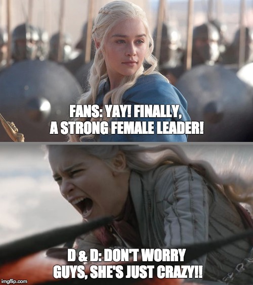GOT Daenerys Gripe | FANS: YAY! FINALLY, A STRONG FEMALE LEADER! D & D: DON'T WORRY GUYS, SHE'S JUST CRAZY!! | image tagged in game of thrones,daenerys,daenerys targaryen,leader,female,character | made w/ Imgflip meme maker