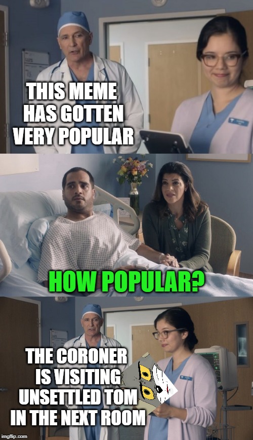 This is bringing down the house on other memes | THIS MEME HAS GOTTEN VERY POPULAR; HOW POPULAR? THE CORONER IS VISITING UNSETTLED TOM IN THE NEXT ROOM | image tagged in just ok surgeon commercial,memes,unsettled tom,popular | made w/ Imgflip meme maker