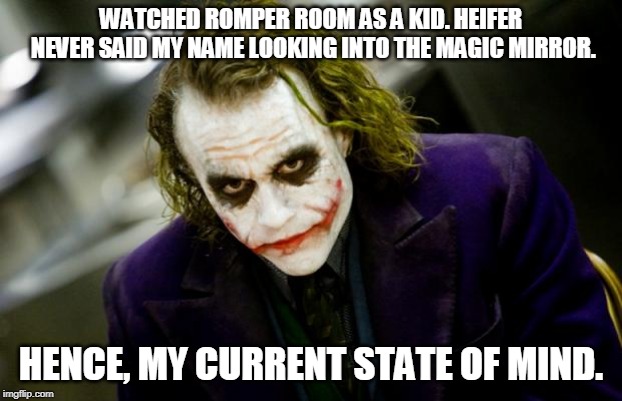 why so serious joker | WATCHED ROMPER ROOM AS A KID. HEIFER NEVER SAID MY NAME LOOKING INTO THE MAGIC MIRROR. HENCE, MY CURRENT STATE OF MIND. | image tagged in why so serious joker | made w/ Imgflip meme maker