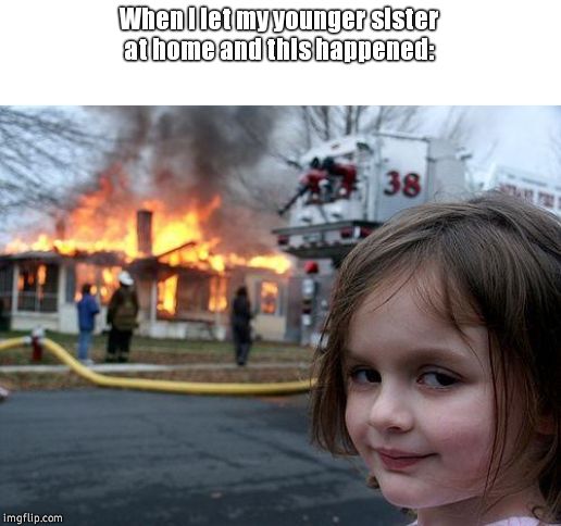 So sad :( | When i let my younger sister at home and this happened: | image tagged in memes,disaster girl,myhomeisgettingfired | made w/ Imgflip meme maker