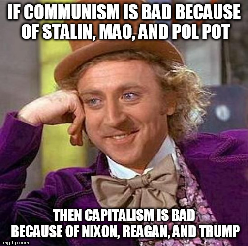 Just Sayin' | IF COMMUNISM IS BAD BECAUSE OF STALIN, MAO, AND POL POT; THEN CAPITALISM IS BAD BECAUSE OF NIXON, REAGAN, AND TRUMP | image tagged in memes,creepy condescending wonka,communism,capitalism,bad,if | made w/ Imgflip meme maker