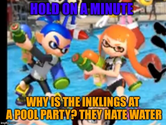 Inklings at a pool party? | HOLD ON A MINUTE; WHY IS THE INKLINGS AT A POOL PARTY? THEY HATE WATER | image tagged in inklings at a pool party | made w/ Imgflip meme maker