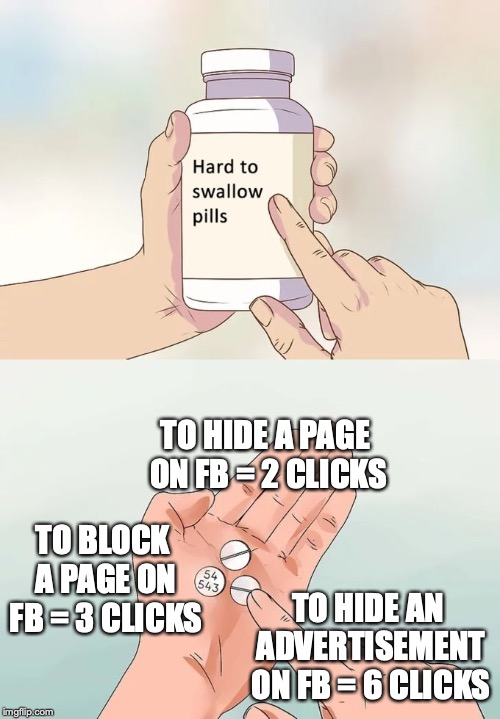 Hard To Swallow Pills | TO HIDE A PAGE ON FB = 2 CLICKS; TO BLOCK A PAGE ON FB = 3 CLICKS; TO HIDE AN ADVERTISEMENT ON FB = 6 CLICKS | image tagged in memes,hard to swallow pills | made w/ Imgflip meme maker