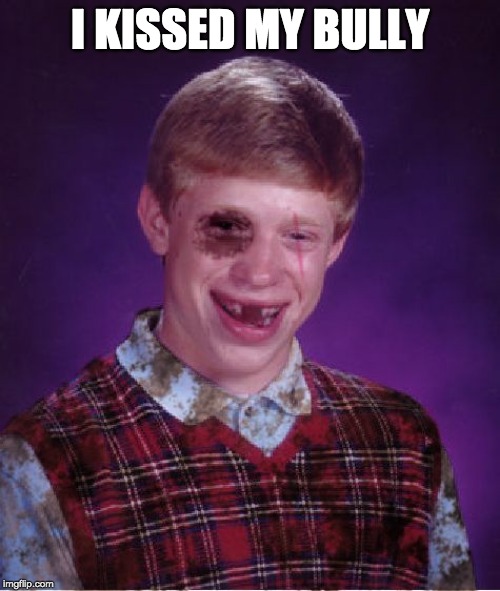 Beat-up Bad Luck Brian | I KISSED MY BULLY | image tagged in beat-up bad luck brian | made w/ Imgflip meme maker