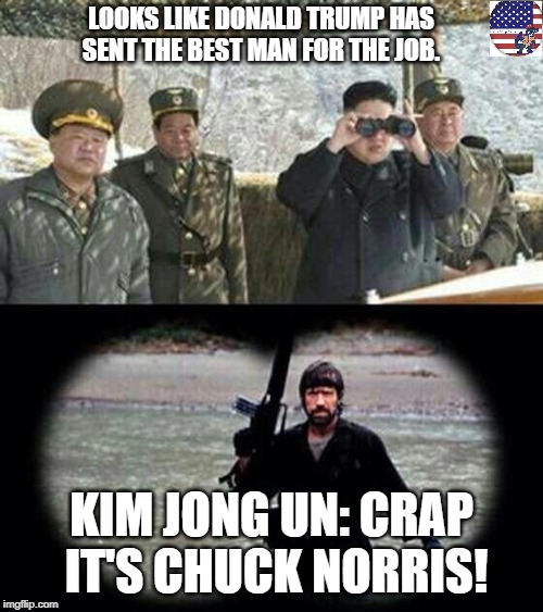 chuck norris | LOOKS LIKE DONALD TRUMP HAS SENT THE BEST MAN FOR THE JOB. KIM JONG UN: CRAP IT'S CHUCK NORRIS! | image tagged in chuck norris | made w/ Imgflip meme maker