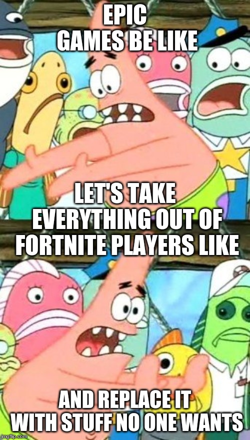 Put It Somewhere Else Patrick Meme | EPIC GAMES BE LIKE; LET'S TAKE EVERYTHING OUT OF FORTNITE PLAYERS LIKE; AND REPLACE IT WITH STUFF NO ONE WANTS | image tagged in memes,put it somewhere else patrick | made w/ Imgflip meme maker