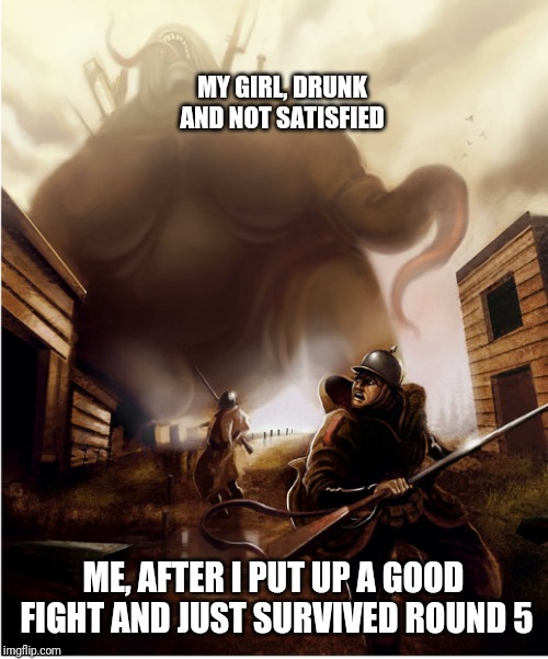 Big monster | MY GIRL, DRUNK AND NOT SATISFIED; ME, AFTER I PUT UP A GOOD FIGHT AND JUST SURVIVED ROUND 5 | image tagged in big monster | made w/ Imgflip meme maker