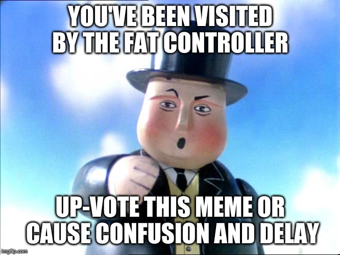 The Fat Controller | YOU'VE BEEN VISITED BY THE FAT CONTROLLER; UP-VOTE THIS MEME OR CAUSE CONFUSION AND DELAY | image tagged in the fat controller | made w/ Imgflip meme maker