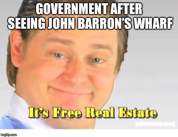 It's Free Real Estate | GOVERNMENT AFTER SEEING JOHN BARRON’S WHARF | image tagged in it's free real estate | made w/ Imgflip meme maker