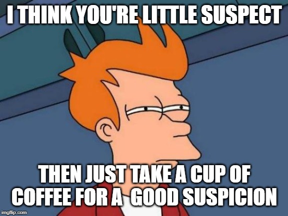 Suspicion | I THINK YOU'RE LITTLE SUSPECT; THEN JUST TAKE A CUP OF COFFEE FOR A  GOOD SUSPICION | image tagged in memes,futurama fry,suspicious | made w/ Imgflip meme maker