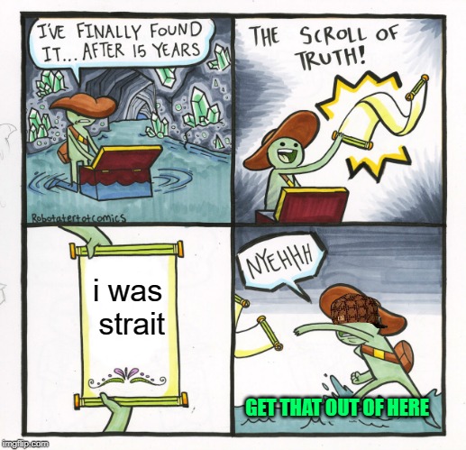 The Scroll Of Truth |  i was strait; GET THAT OUT OF HERE | image tagged in memes,the scroll of truth | made w/ Imgflip meme maker