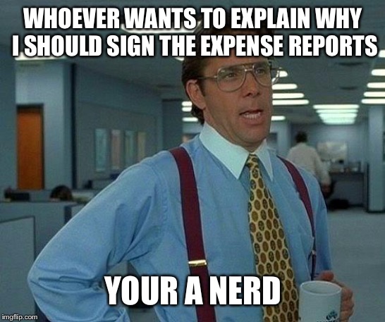 That Would Be Great Meme | WHOEVER WANTS TO EXPLAIN WHY I SHOULD SIGN THE EXPENSE REPORTS; YOUR A NERD | image tagged in memes,that would be great | made w/ Imgflip meme maker
