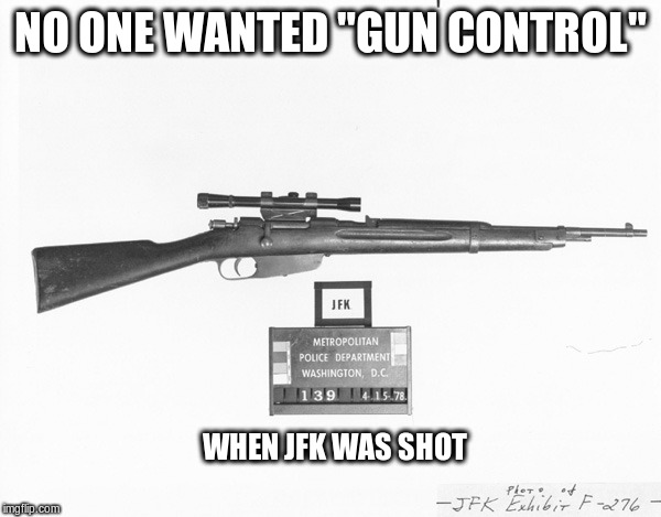 JFK Gun Control | NO ONE WANTED "GUN CONTROL"; WHEN JFK WAS SHOT | image tagged in jfk,gun control,assassination | made w/ Imgflip meme maker