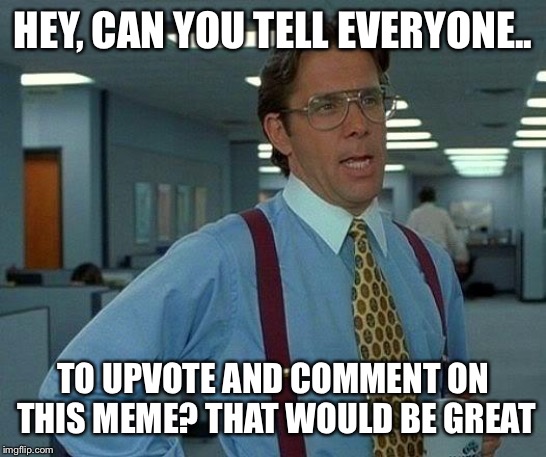 That Would Be Great | HEY, CAN YOU TELL EVERYONE.. TO UPVOTE AND COMMENT ON THIS MEME? THAT WOULD BE GREAT | image tagged in memes,that would be great | made w/ Imgflip meme maker