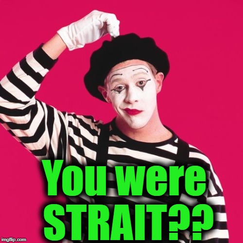 confused mime | You were STRAIT?? | image tagged in confused mime | made w/ Imgflip meme maker