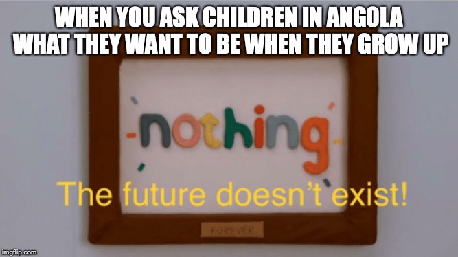 Well that's depressing | WHEN YOU ASK CHILDREN IN ANGOLA WHAT THEY WANT TO BE WHEN THEY GROW UP | image tagged in sad,sad but true,memes | made w/ Imgflip meme maker