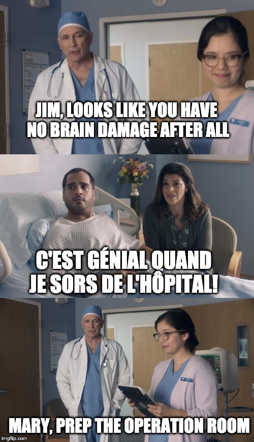 ? | JIM, LOOKS LIKE YOU HAVE NO BRAIN DAMAGE AFTER ALL; C'EST GÉNIAL QUAND JE SORS DE L'HÔPITAL! MARY, PREP THE OPERATION ROOM | image tagged in just ok surgeon commercial | made w/ Imgflip meme maker