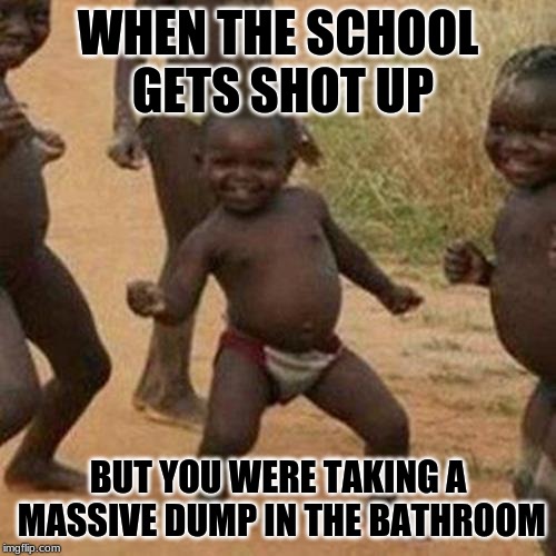 Third World Success Kid | WHEN THE SCHOOL GETS SHOT UP; BUT YOU WERE TAKING A MASSIVE DUMP IN THE BATHROOM | image tagged in memes,third world success kid | made w/ Imgflip meme maker
