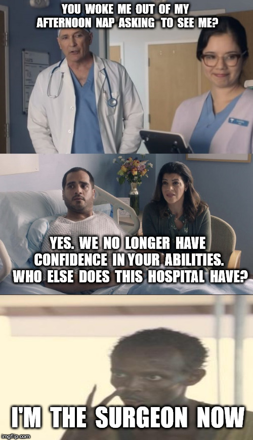 Just OK Surgeon commercial | YOU  WOKE  ME  OUT  OF  MY  AFTERNOON  NAP  ASKING   TO  SEE  ME? YES.  WE  NO  LONGER  HAVE  CONFIDENCE  IN YOUR  ABILITIES.  WHO  ELSE  DOES  THIS  HOSPITAL  HAVE? I'M  THE  SURGEON  NOW | image tagged in just ok surgeon commercial | made w/ Imgflip meme maker