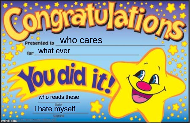 Happy Star Congratulations | who cares; what ever; who reads these; i hate myself | image tagged in memes,happy star congratulations | made w/ Imgflip meme maker
