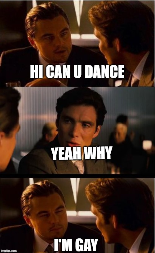 Inception Meme | HI CAN U DANCE; YEAH WHY; I'M GAY | image tagged in memes,inception | made w/ Imgflip meme maker