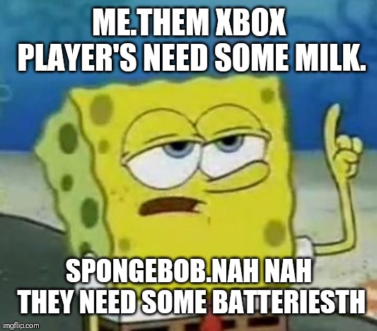 I'll Have You Know Spongebob Meme | ME.THEM XBOX PLAYER'S NEED SOME MILK. SPONGEBOB.NAH NAH THEY NEED SOME BATTERIESTH | image tagged in memes,ill have you know spongebob | made w/ Imgflip meme maker