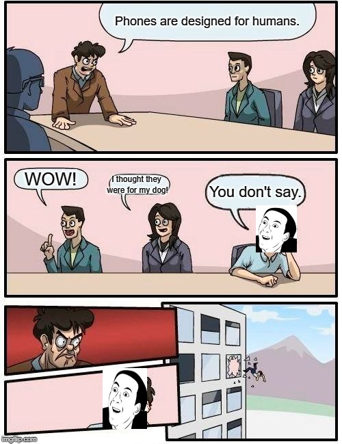 Boardroom Meeting Suggestion Meme | Phones are designed for humans. I thought they were for my dog! WOW! You don't say. | image tagged in memes,boardroom meeting suggestion | made w/ Imgflip meme maker