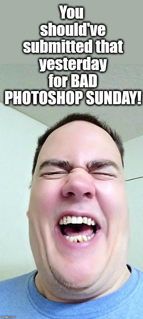 lol | You should've submitted that yesterday for BAD PHOTOSHOP SUNDAY! | image tagged in lol | made w/ Imgflip meme maker