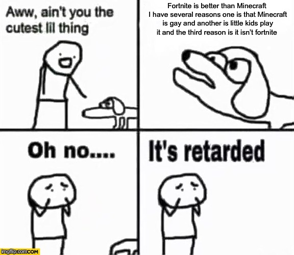 Oh no it's retarded! | Fortnite is better than Minecraft I have several reasons one is that Minecraft is gay and another is little kids play it and the third reason is it isn’t fortnite | image tagged in oh no it's retarded | made w/ Imgflip meme maker