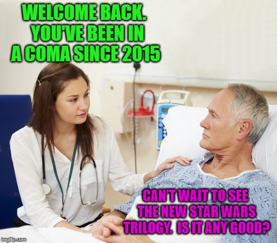 Doctor with patient | WELCOME BACK.  YOU'VE BEEN IN A COMA SINCE 2015; CAN'T WAIT TO SEE THE NEW STAR WARS TRILOGY.  IS IT ANY GOOD? | image tagged in doctor with patient | made w/ Imgflip meme maker