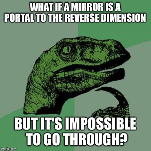 Philosoraptor Meme | WHAT IF A MIRROR IS A PORTAL TO THE REVERSE DIMENSION; BUT IT'S IMPOSSIBLE TO GO THROUGH? | image tagged in memes,philosoraptor | made w/ Imgflip meme maker