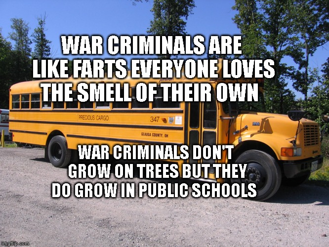 school bus | WAR CRIMINALS ARE LIKE FARTS EVERYONE LOVES THE SMELL OF THEIR OWN; WAR CRIMINALS DON'T GROW ON TREES BUT THEY DO GROW IN PUBLIC SCHOOLS | image tagged in school bus | made w/ Imgflip meme maker