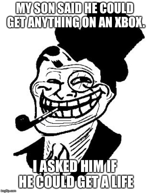 troll dad | MY SON SAID HE COULD GET ANYTHING ON AN XBOX. I ASKED HIM IF HE COULD GET A LIFE | image tagged in troll dad | made w/ Imgflip meme maker