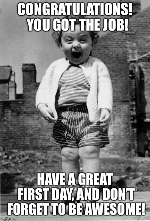 happy kid screaming | CONGRATULATIONS!  YOU GOT THE JOB! HAVE A GREAT FIRST DAY, AND DON’T FORGET TO BE AWESOME! | image tagged in happy kid screaming | made w/ Imgflip meme maker