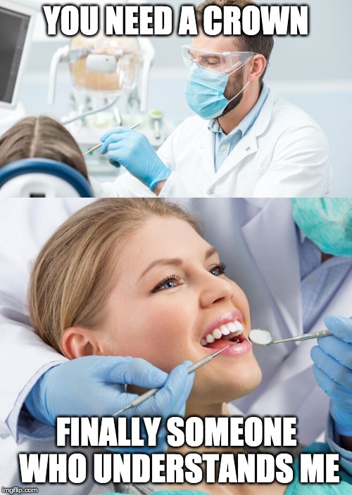 yes princess | YOU NEED A CROWN; FINALLY SOMEONE WHO UNDERSTANDS ME | image tagged in dentist,crown,princess | made w/ Imgflip meme maker