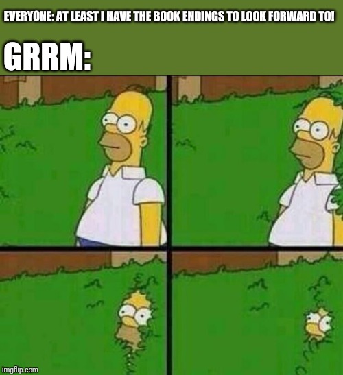 Homer Simpson in Bush - Large | GRRM:; EVERYONE: AT LEAST I HAVE THE BOOK ENDINGS TO LOOK FORWARD TO! | image tagged in homer simpson in bush - large | made w/ Imgflip meme maker