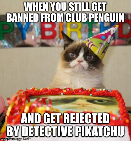 Grumpy Cat Birthday | WHEN YOU STILL GET BANNED FROM CLUB PENGUIN; AND GET REJECTED BY DETECTIVE PIKATCHU | image tagged in memes,grumpy cat birthday,grumpy cat | made w/ Imgflip meme maker